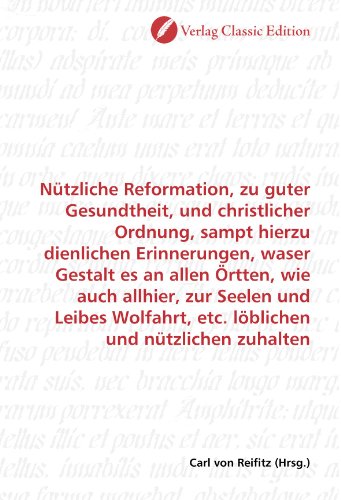 Nützliche Reformation, zu guter Gesundtheit, und christlicher Ordnung, sampt hierzu dienlichen Erinnerungen, waser Gestalt es an allen Örtten, wie ... etc. löblichen und nützlichen zuhalten von Verlag Classic Edition